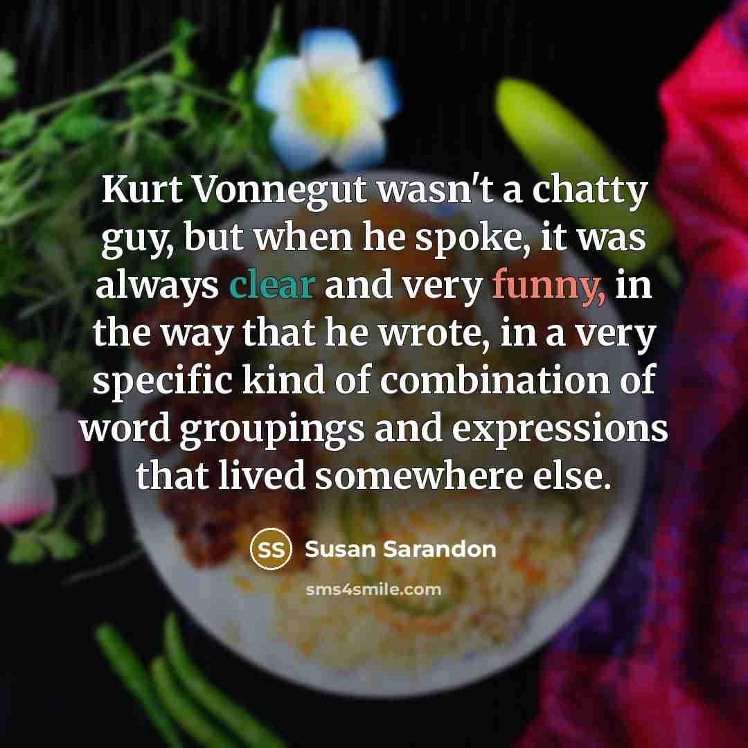 “Kurt Vonnegut wasn't a chatty guy, but when he spoke,…” quote by Susan Sarandon