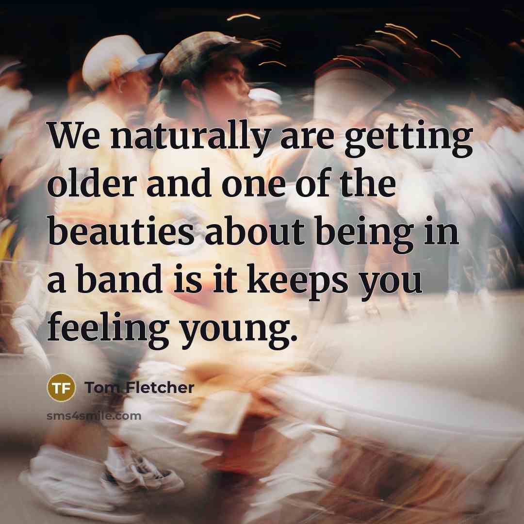 “We naturally are getting older and one of the beauties…” quote by Tom Fletcher