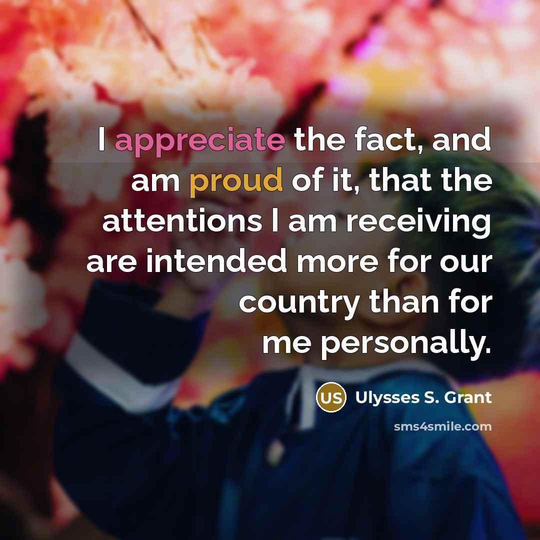 “I appreciate the fact, and am proud of it, that the attentions I am receiving are intended more for our country than for me personally.” quote by Ulysses S. Grant
