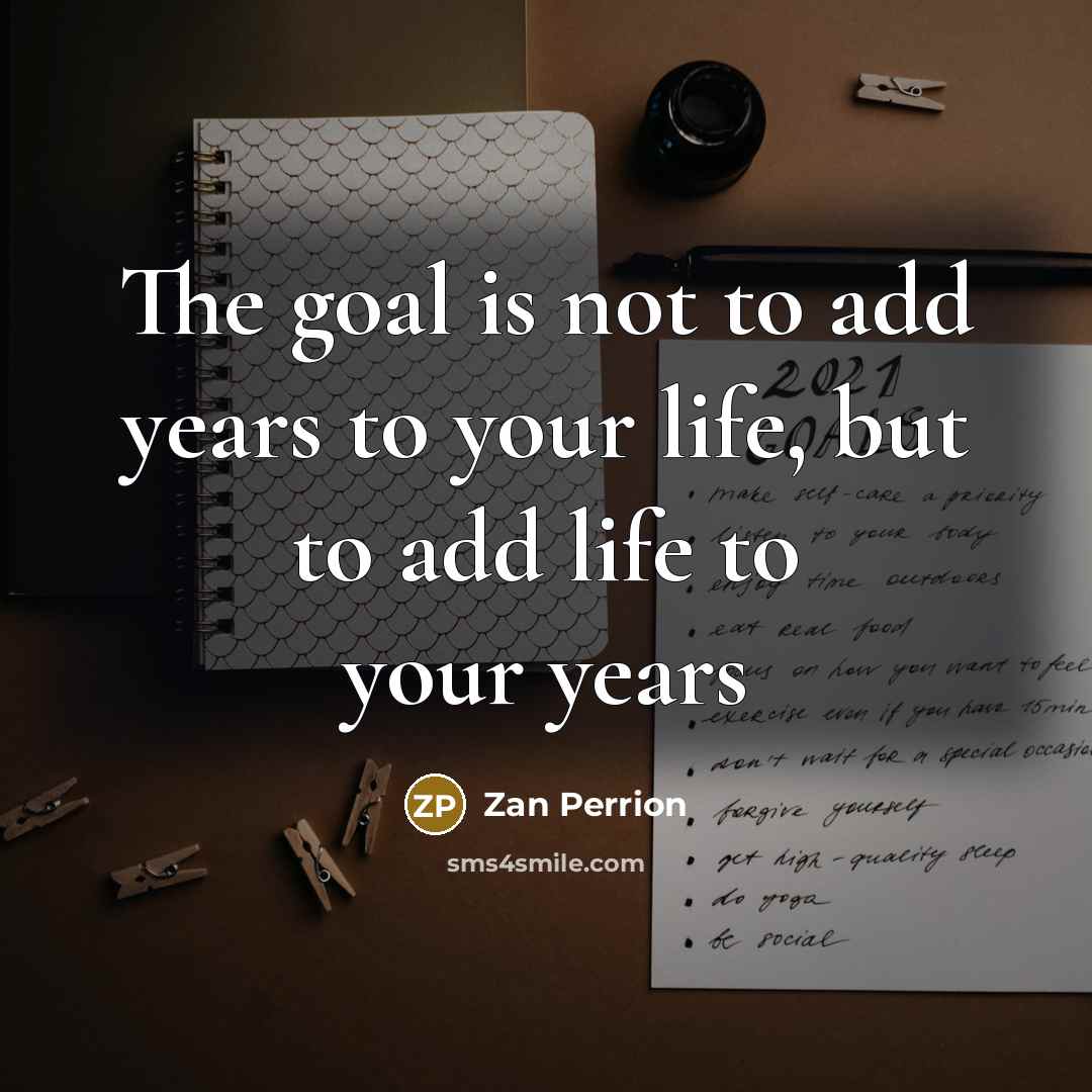 “The goal is not to add years to your life,…” quote by Zan Perrion
