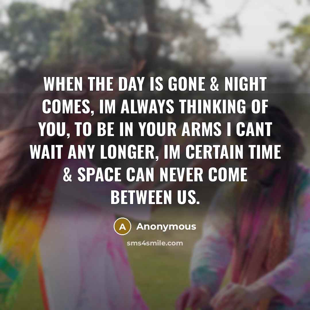 “When the day is gone & night comes, Im always thinking of you, to be in your arms I cant wait any longer, Im certain time & space can never come between us.” quote by Anonymous