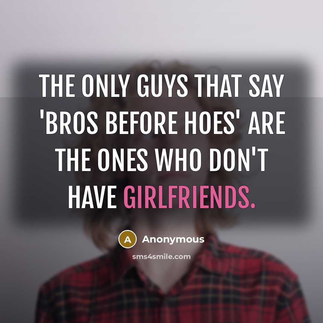 “The only guys that say 'bros before hoes' are the ones who don't have girlfriends.” quote by Anonymous