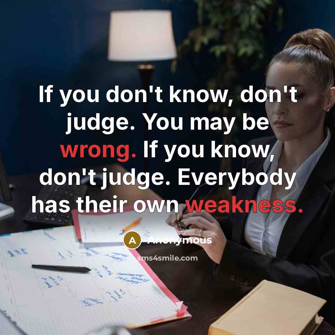 “If you don't know, don't judge. You may be wrong. If you know, don't judge. Everybody has their own weakness.” quote by Anonymous