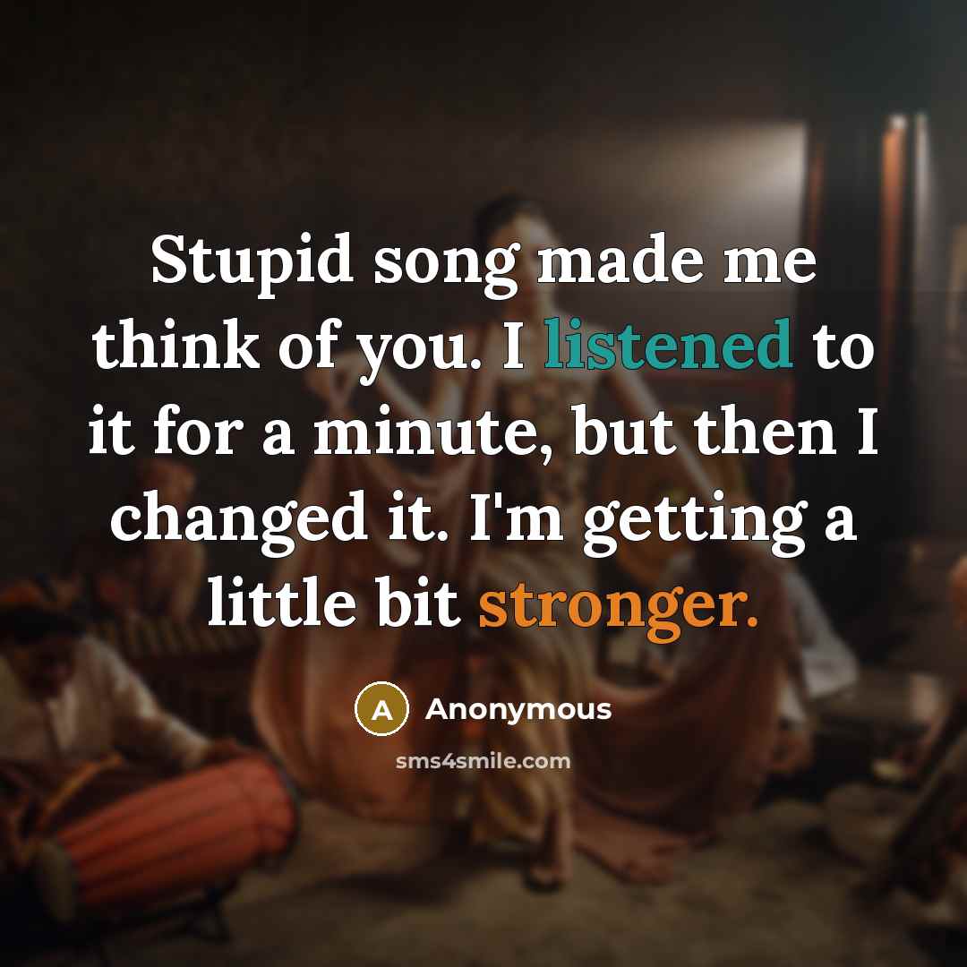 “Stupid song made me think of you. I listened to it for a minute, but then I changed it. I'm getting a little bit stronger.” quote by Anonymous
