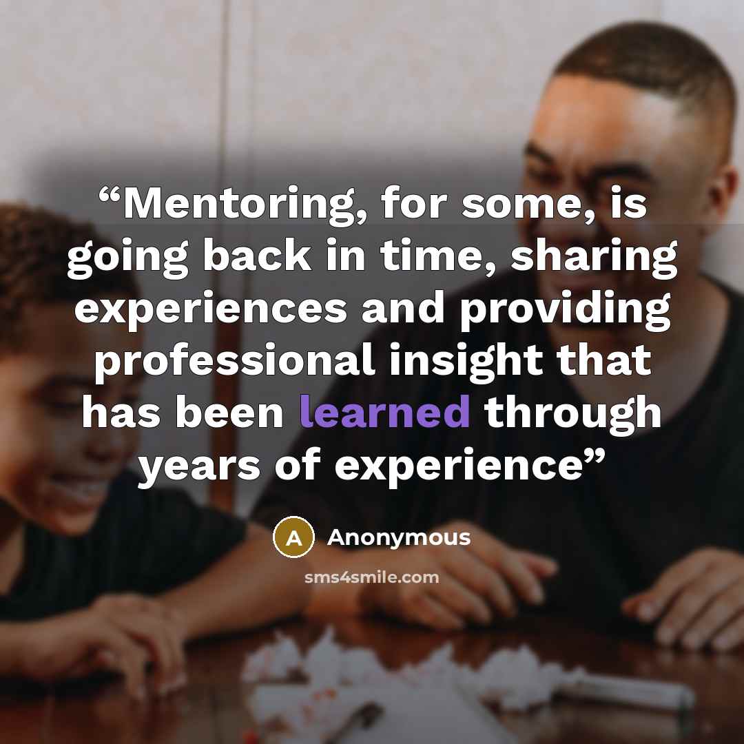 “Mentoring, for some, is going back in time, sharing experiences and providing professional insight that has been learned through years of experience” quote by Anonymous