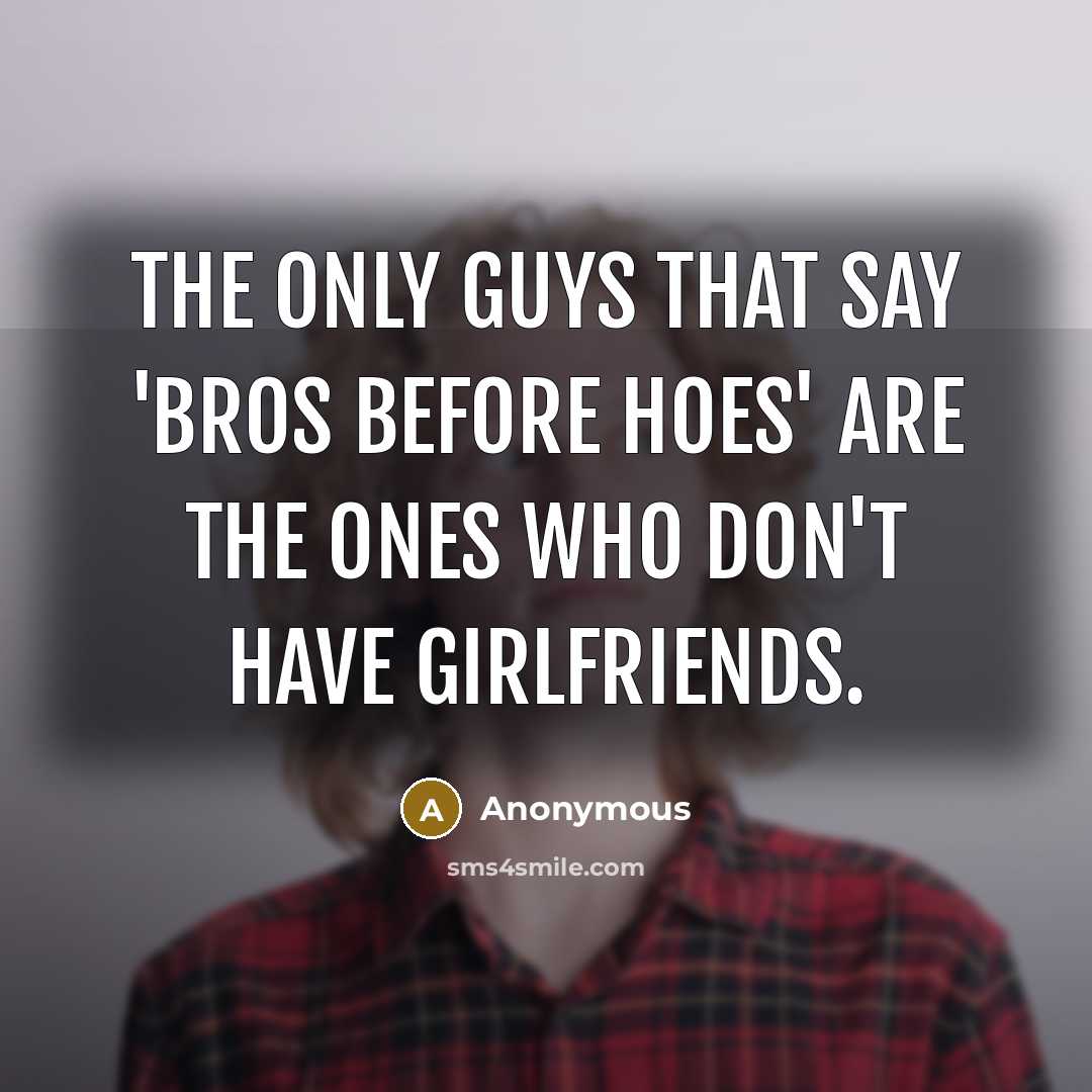 “The only guys that say 'bros before hoes' are the ones who don't have girlfriends.” quote by Anonymous