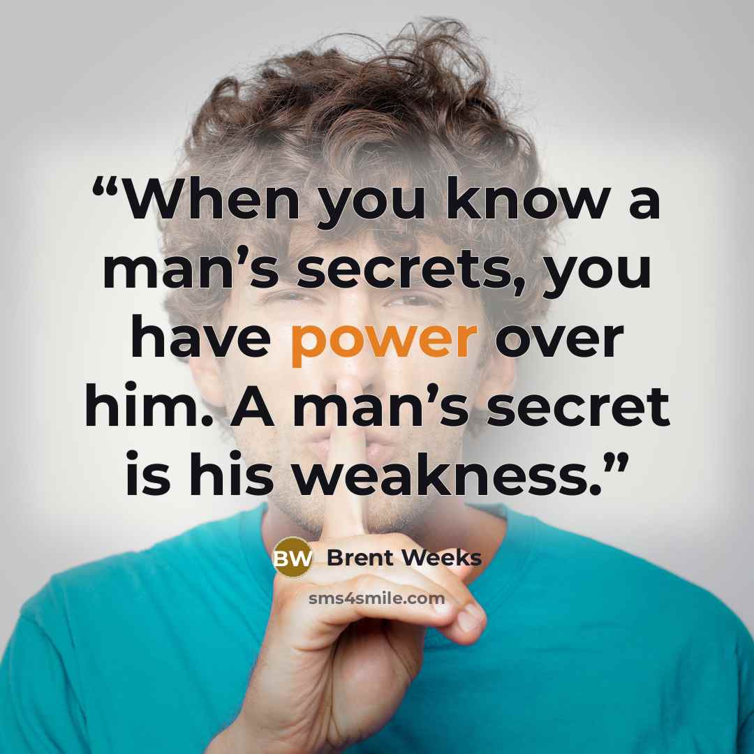 “When you know a man’s secrets, you have power over him. A man’s secret is his weakness.” quote by Brent Weeks