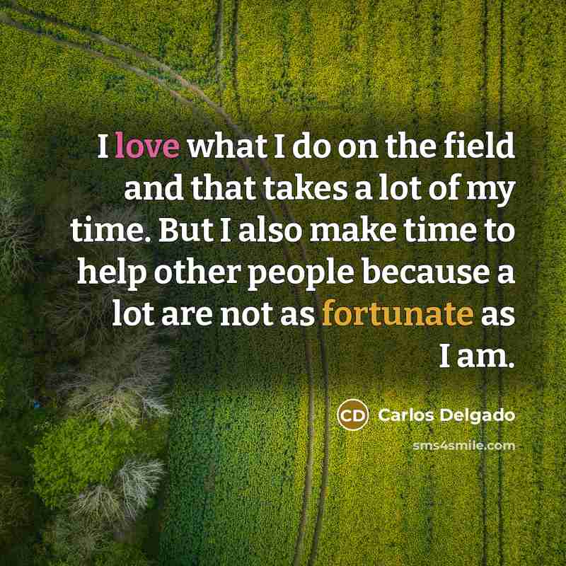 “I love what I do on the field and that takes a lot of my time. But I also make time to help other people because a lot are not as fortunate as I am.” quote by Carlos Delgado