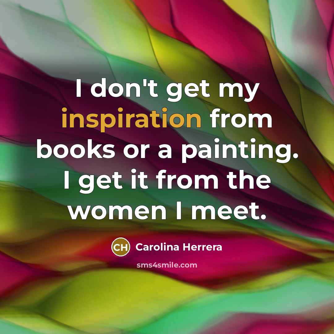 “I don't get my inspiration from books or a painting.…” quote by Carolina Herrera