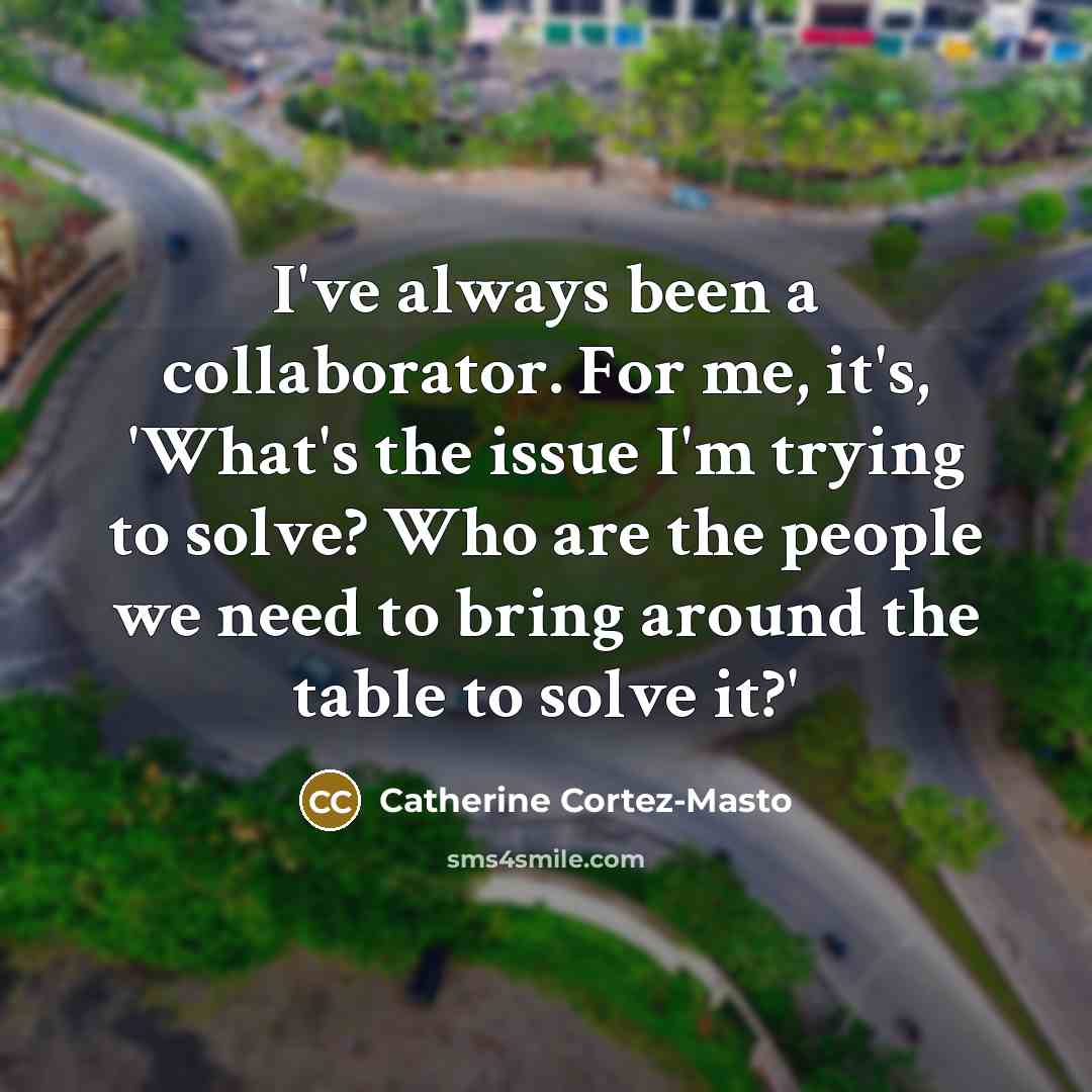 “I've always been a collaborator. For me, it's, 'What's the…” quote by Catherine Cortez-Masto