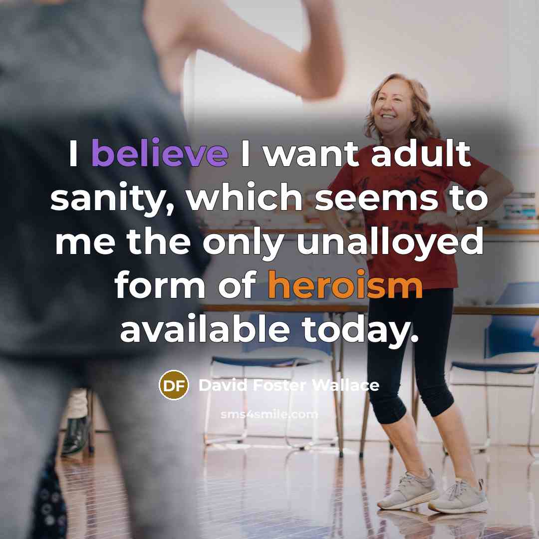 “I believe I want adult sanity, which seems to me…” quote by David Foster Wallace