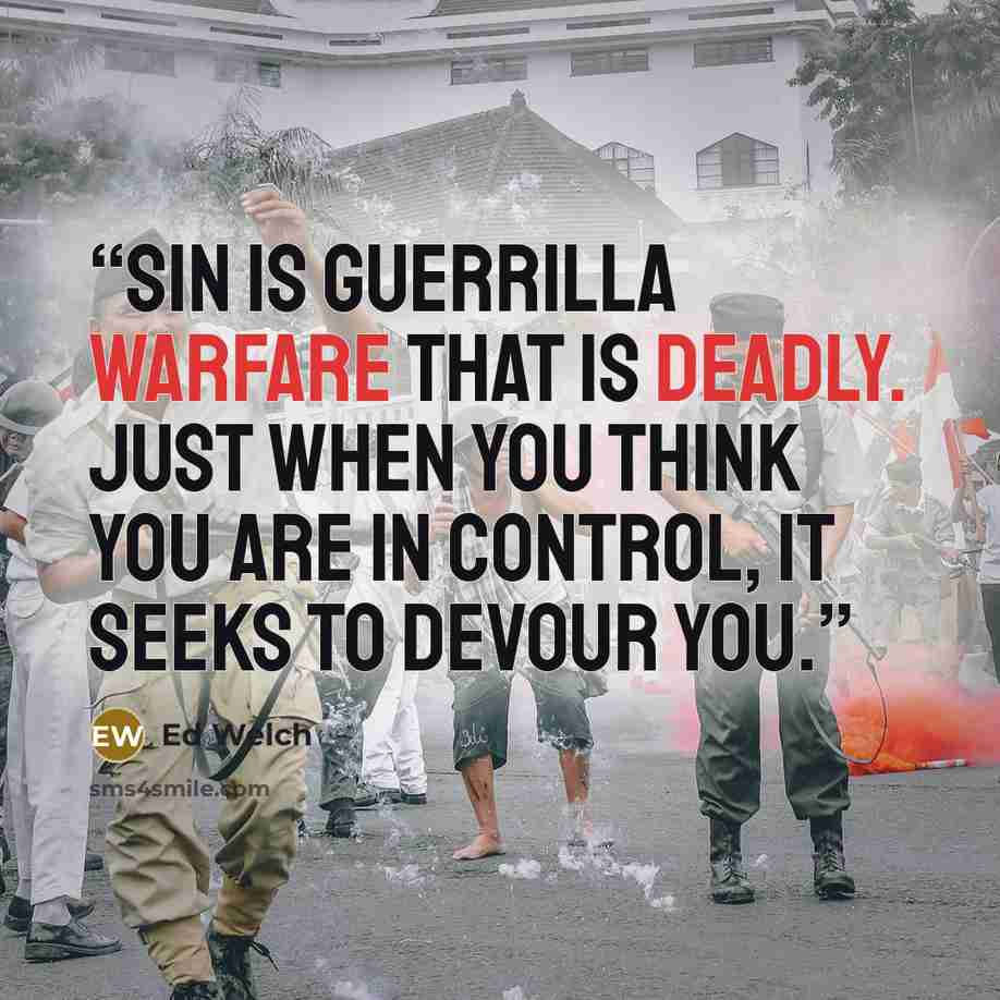 “Sin is guerrilla warfare that is deadly. Just when you think you are in control, it seeks to devour you.” quote by Ed Welch
