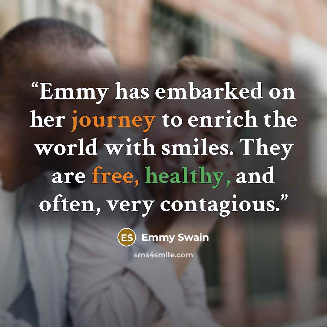 “Emmy has embarked on her journey to enrich the world with smiles. They are free, healthy, and often, very contagious.” quote by Emmy Swain