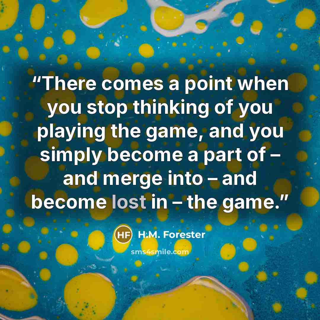 “There comes a point when you stop thinking of you playing the game, and you simply become a part of – and merge into – and become lost in – the game.” quote by H.M. Forester