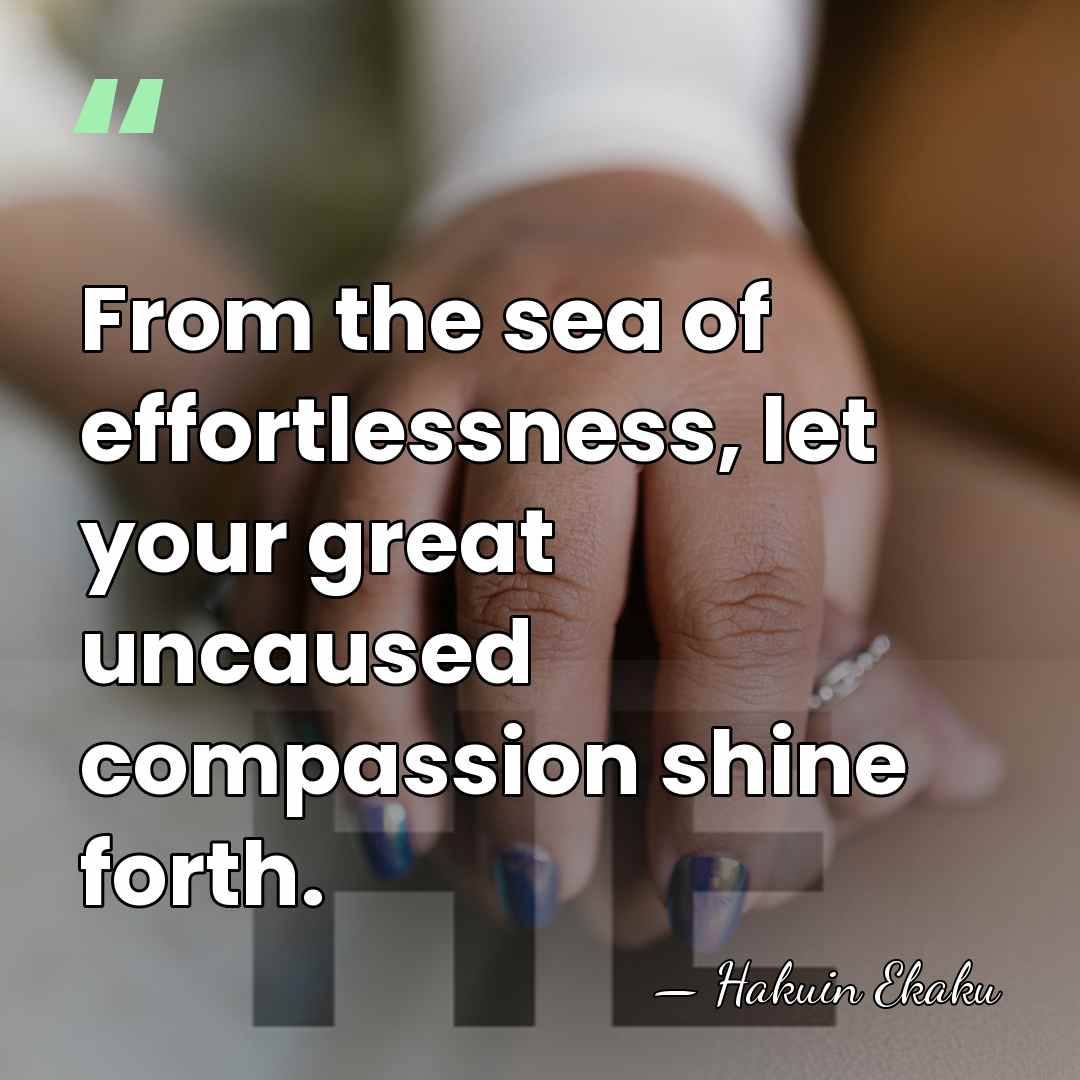 From the sea of effortlessness, let your great uncaused compassion shine forth. - Hakuin Ekaku