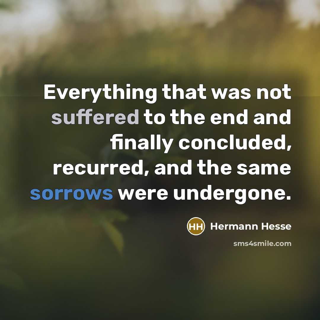 “Everything that was not suffered to the end and finally concluded, recurred, and the same sorrows were undergone.” quote by Hermann Hesse