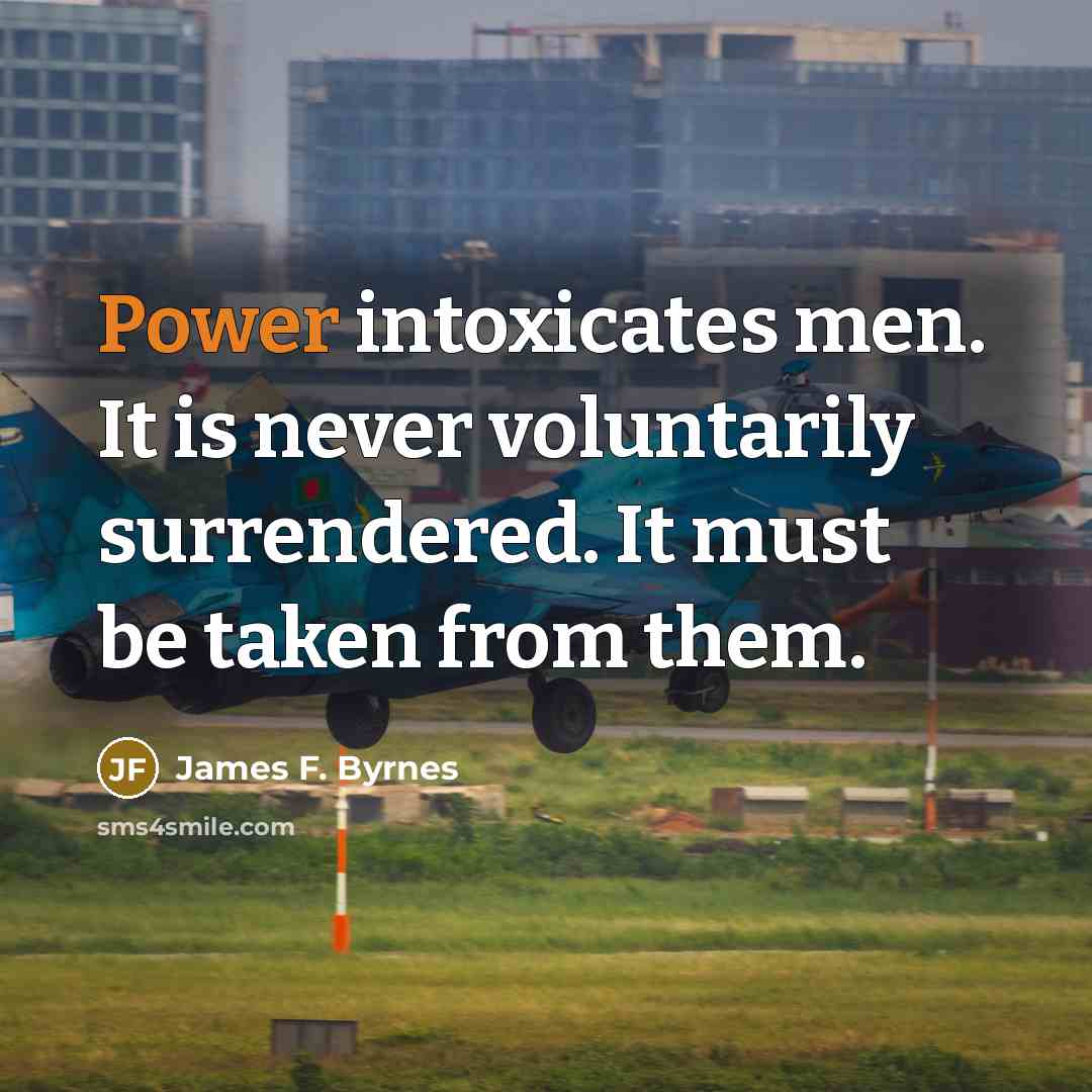 “Power intoxicates men. It is never voluntarily surrendered. It must…” quote by James F. Byrnes