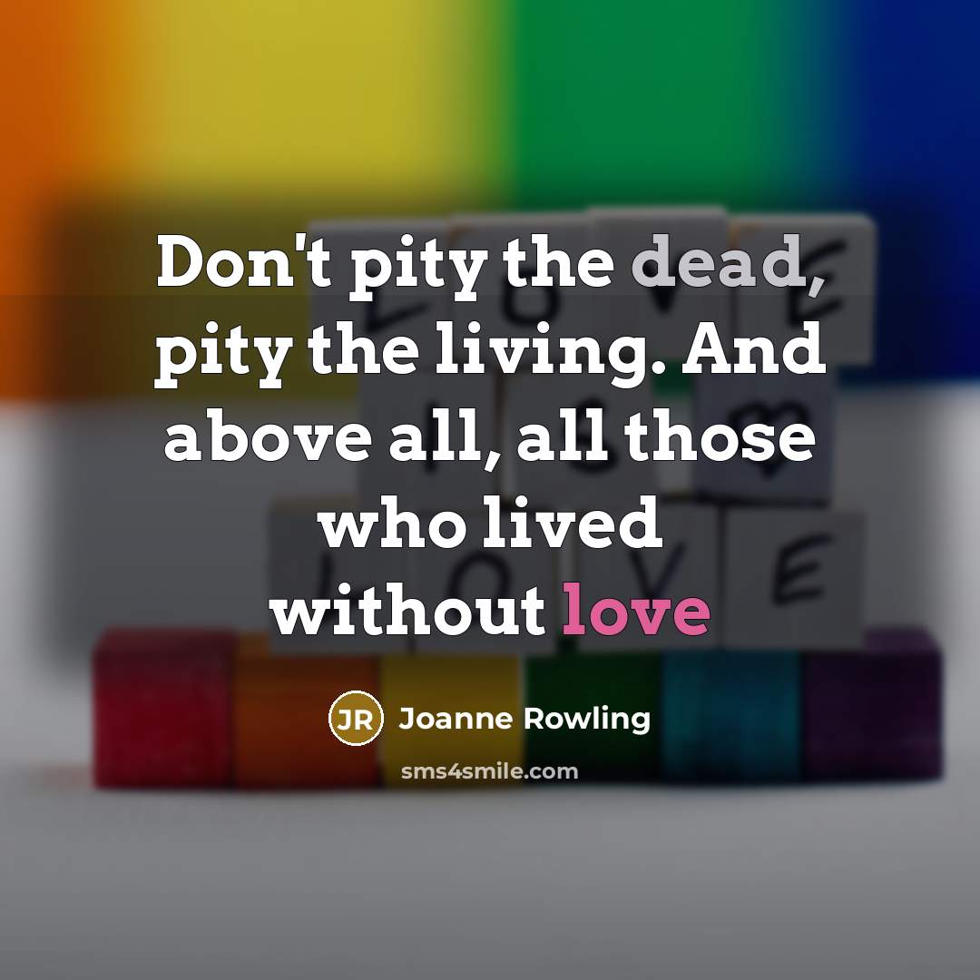 “Don't pity the dead, pity the living. And above all, all those who lived without love” quote by Joanne Rowling
