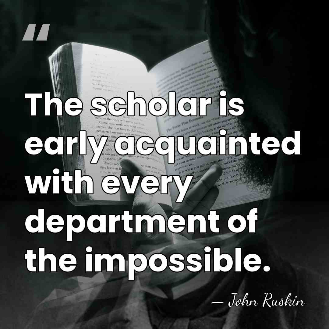 The scholar is early acquainted with every department of the impossible. - John Ruskin