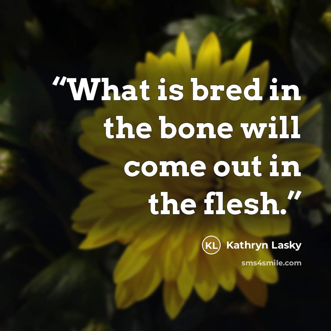 “What is bred in the bone will come out in the flesh.” quote by Kathryn Lasky