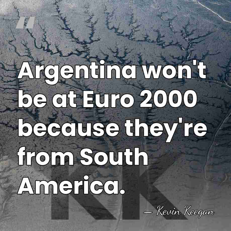 Argentina won't be at Euro 2000 because they're from South America. - Kevin Keegan