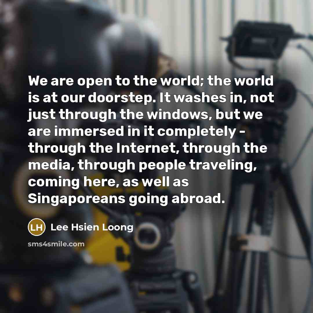 “We are open to the world; the world is at…” quote by Lee Hsien Loong