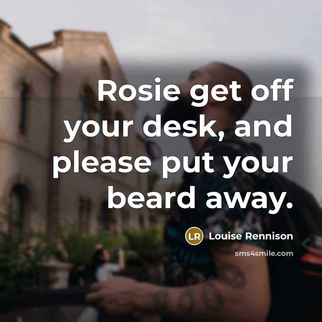 “Rosie get off your desk, and please put your beard…” quote by Louise Rennison