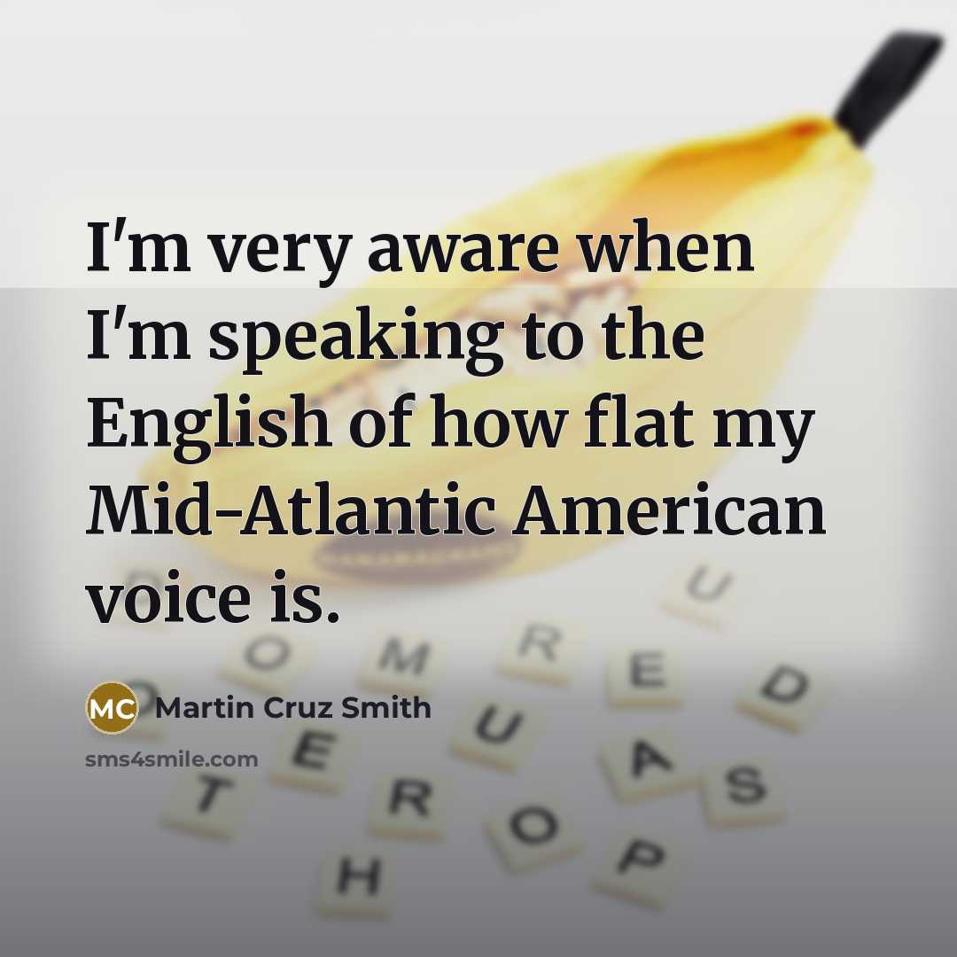 “I'm very aware when I'm speaking to the English of how flat my Mid-Atlantic American voice is.” quote by Martin Cruz Smith
