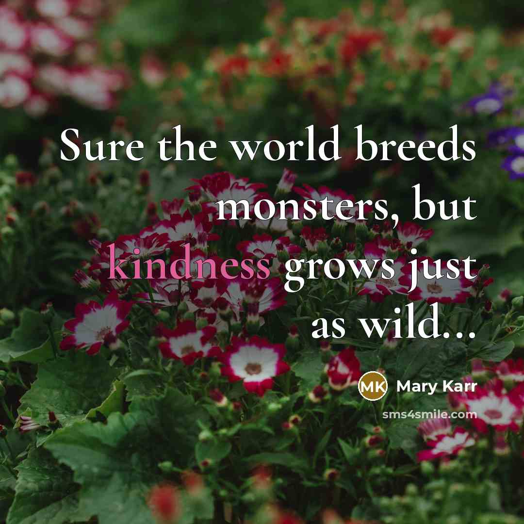 “Sure the world breeds monsters, but kindness grows just as…” quote by Mary Karr