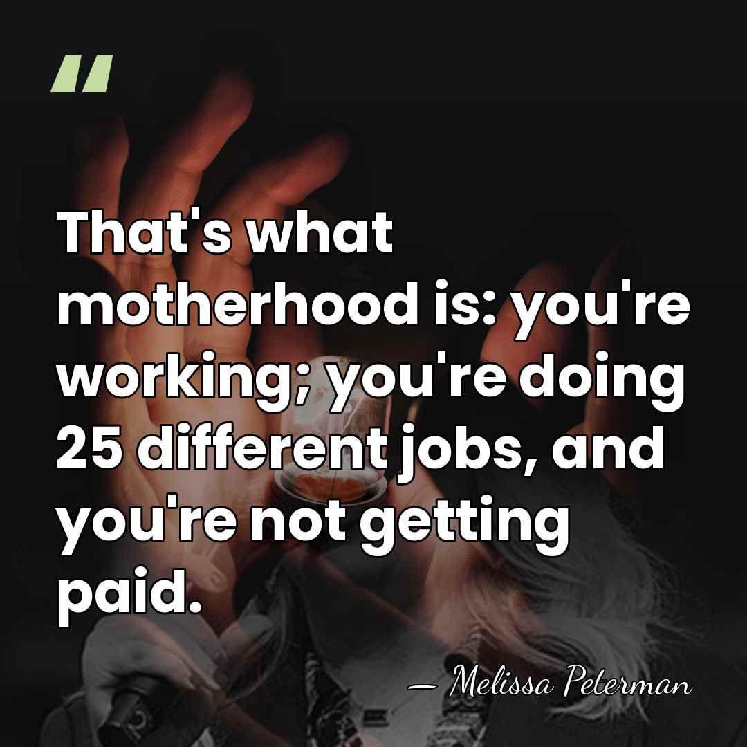 That's what motherhood is: you're working; you're doing 25 different jobs, and&hellip; - Melissa Peterman