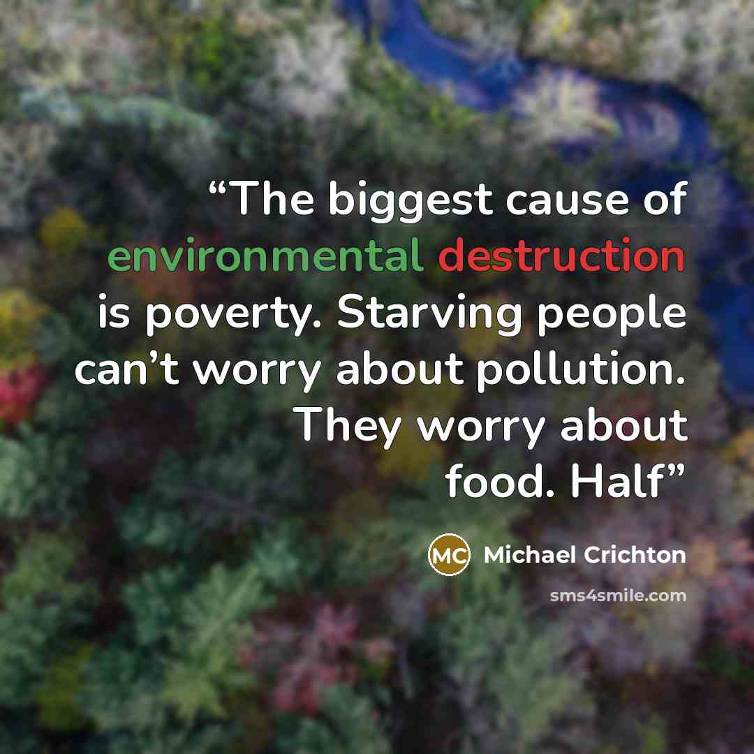“The biggest cause of environmental destruction is poverty. Starving people can’t worry about pollution. They worry about food. Half” quote by Michael Crichton