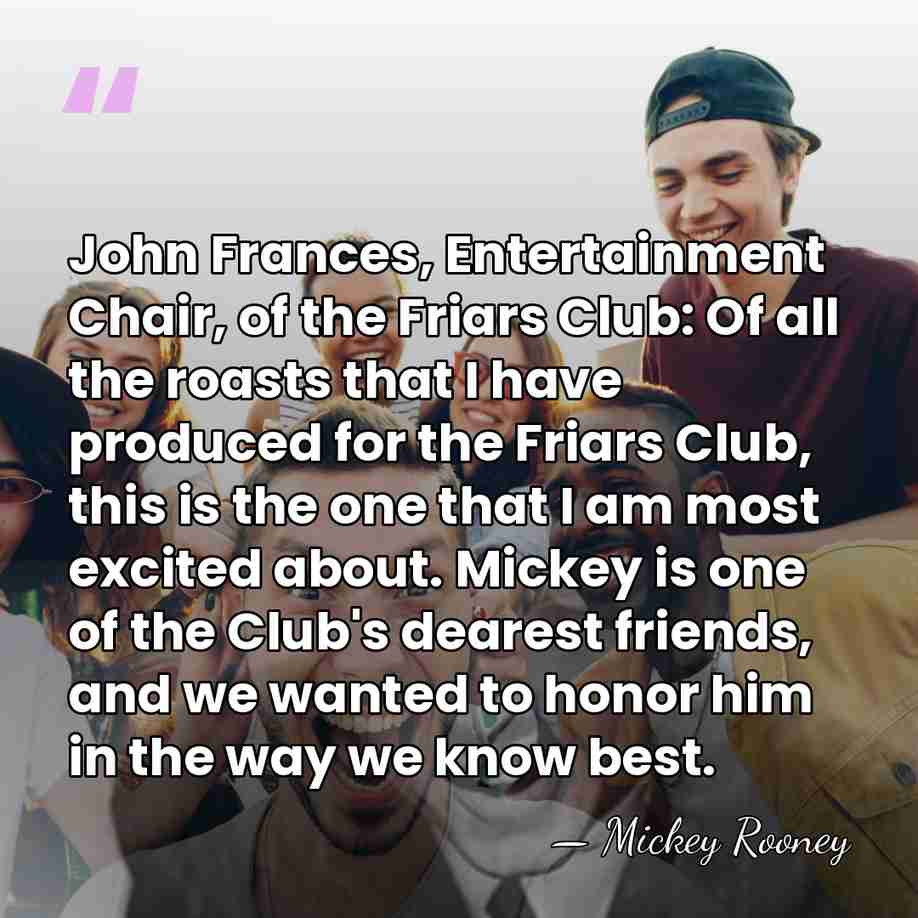 John Frances, Entertainment Chair, of the Friars Club: Of all the roasts&hellip; - Mickey Rooney