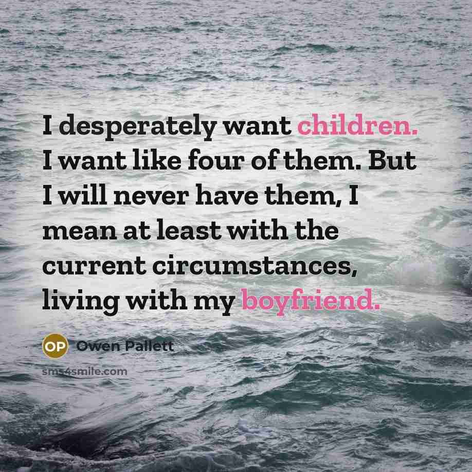 “I desperately want children. I want like four of them. But I will never have them, I mean at least with the current circumstances, living with my boyfriend.” quote by Owen Pallett