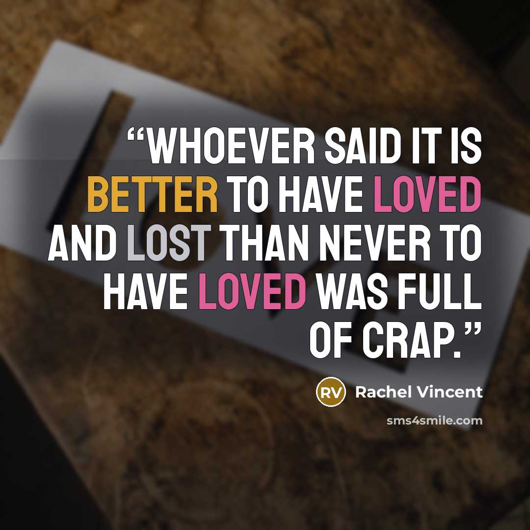 “Whoever said it is better to have loved and lost than never to have loved was full of crap.” quote by Rachel Vincent