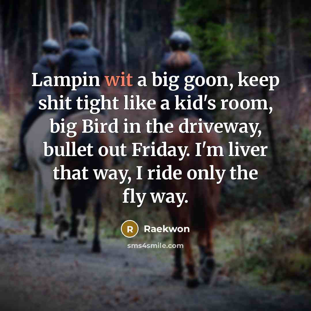 “Lampin wit a big goon, keep shit tight like a kid's room, big Bird in the driveway, bullet out Friday. I'm liver that way, I ride only the fly way.” quote by Raekwon