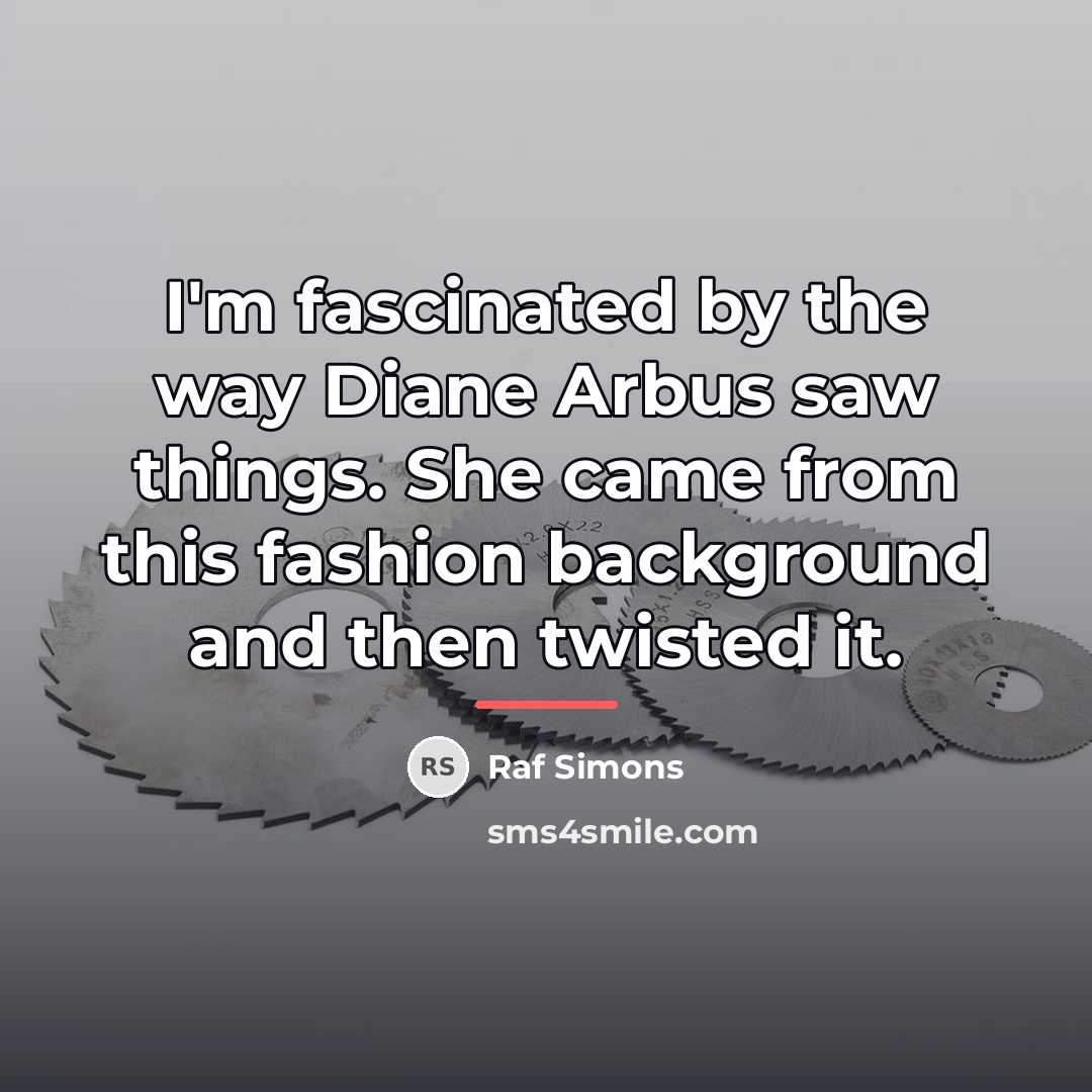 “I'm fascinated by the way Diane Arbus saw things. She…” quote by Raf Simons