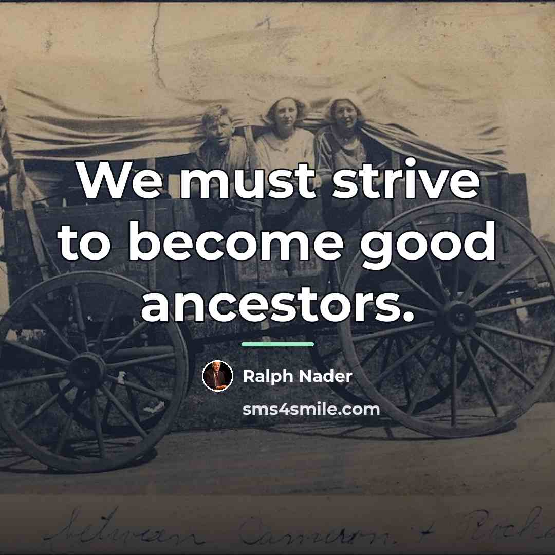 “We must strive to become good ancestors.…” quote by Ralph Nader