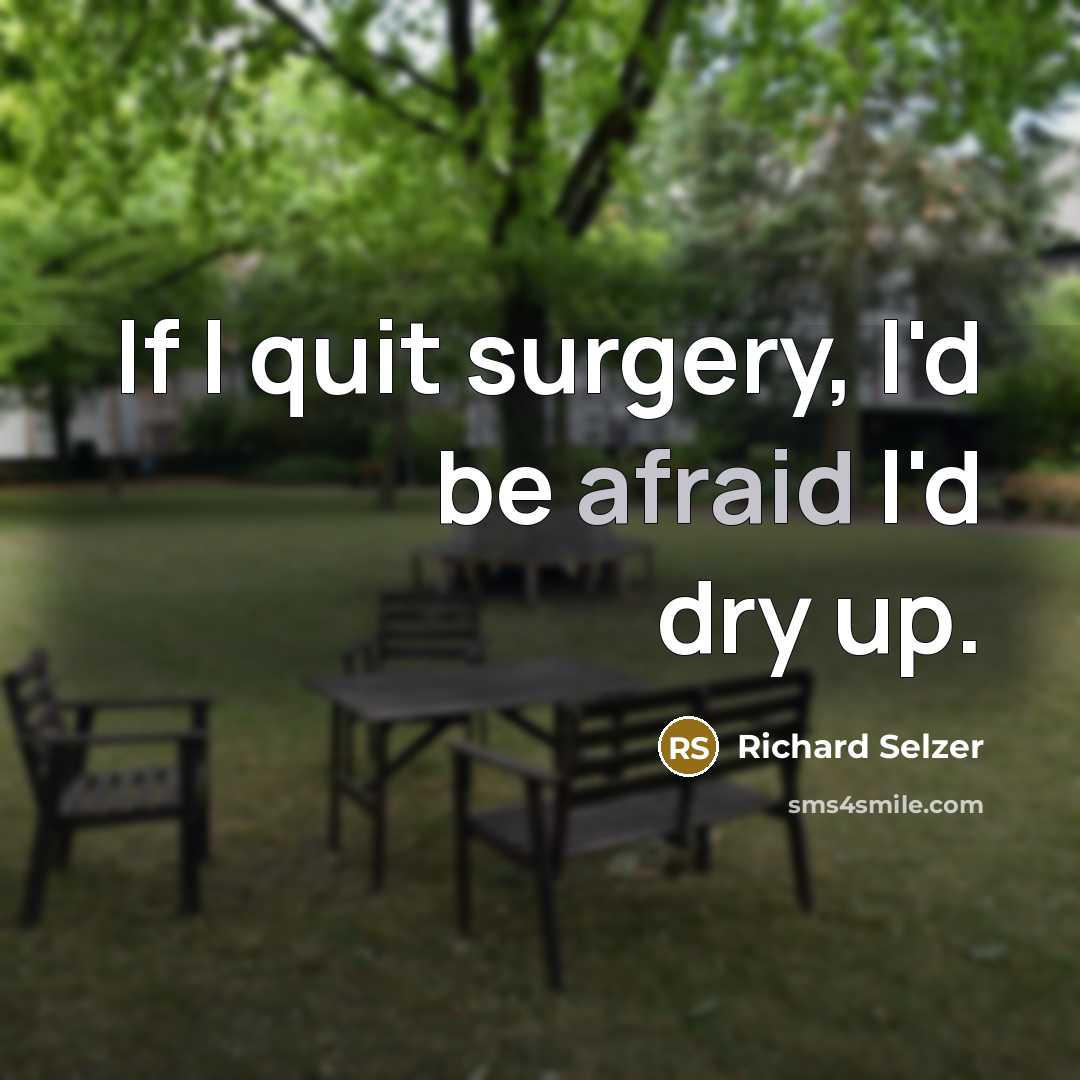 “If I quit surgery, I'd be afraid I'd dry up.…” quote by Richard Selzer