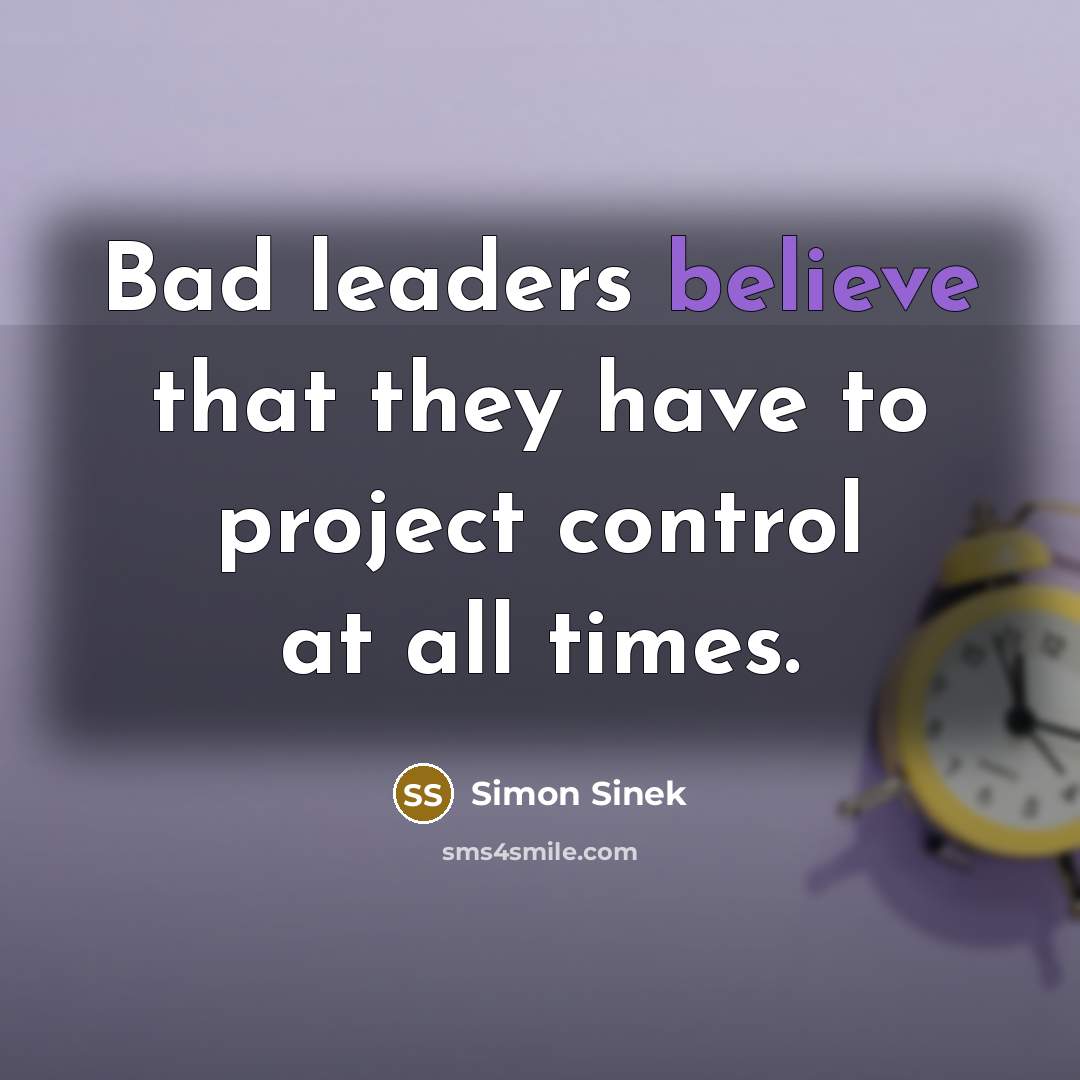 “Bad leaders believe that they have to project control at…” quote by Simon Sinek