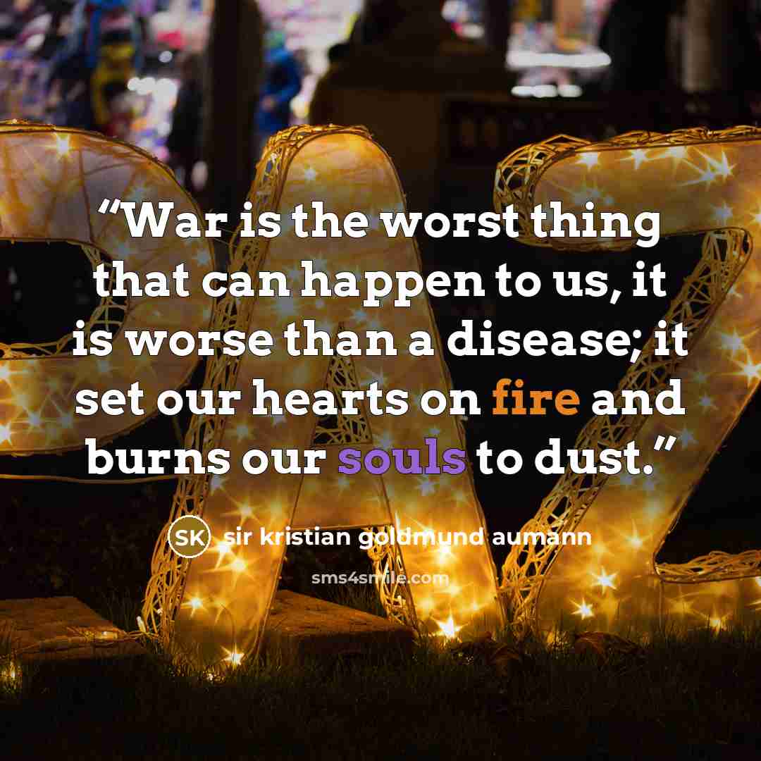 “War is the worst thing that can happen to us, it is worse than a disease; it set our hearts on fire and burns our souls to dust.” quote by sir kristian goldmund aumann
