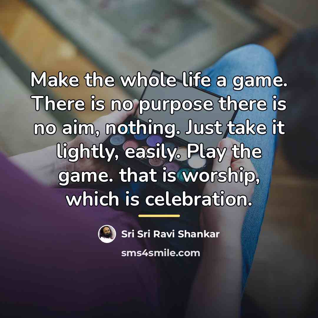 “Make the whole life a game. There is no purpose…” quote by Sri Sri Ravi Shankar
