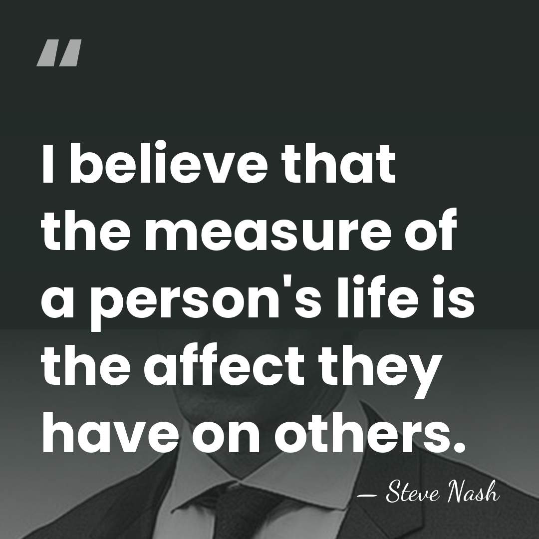 I believe that the measure of a person's life is the affect&hellip; - Steve Nash