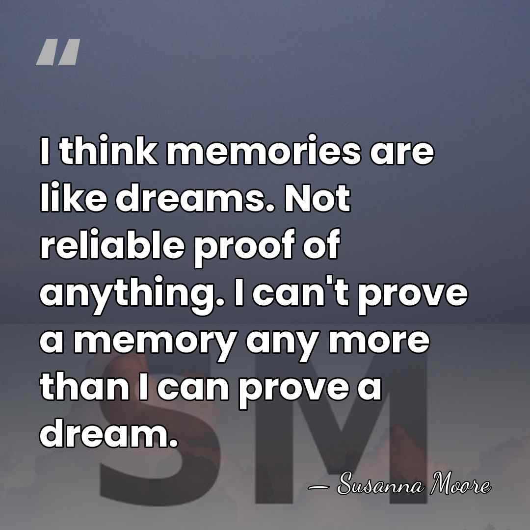 I think memories are like dreams. Not reliable proof of anything. I&hellip; - Susanna Moore