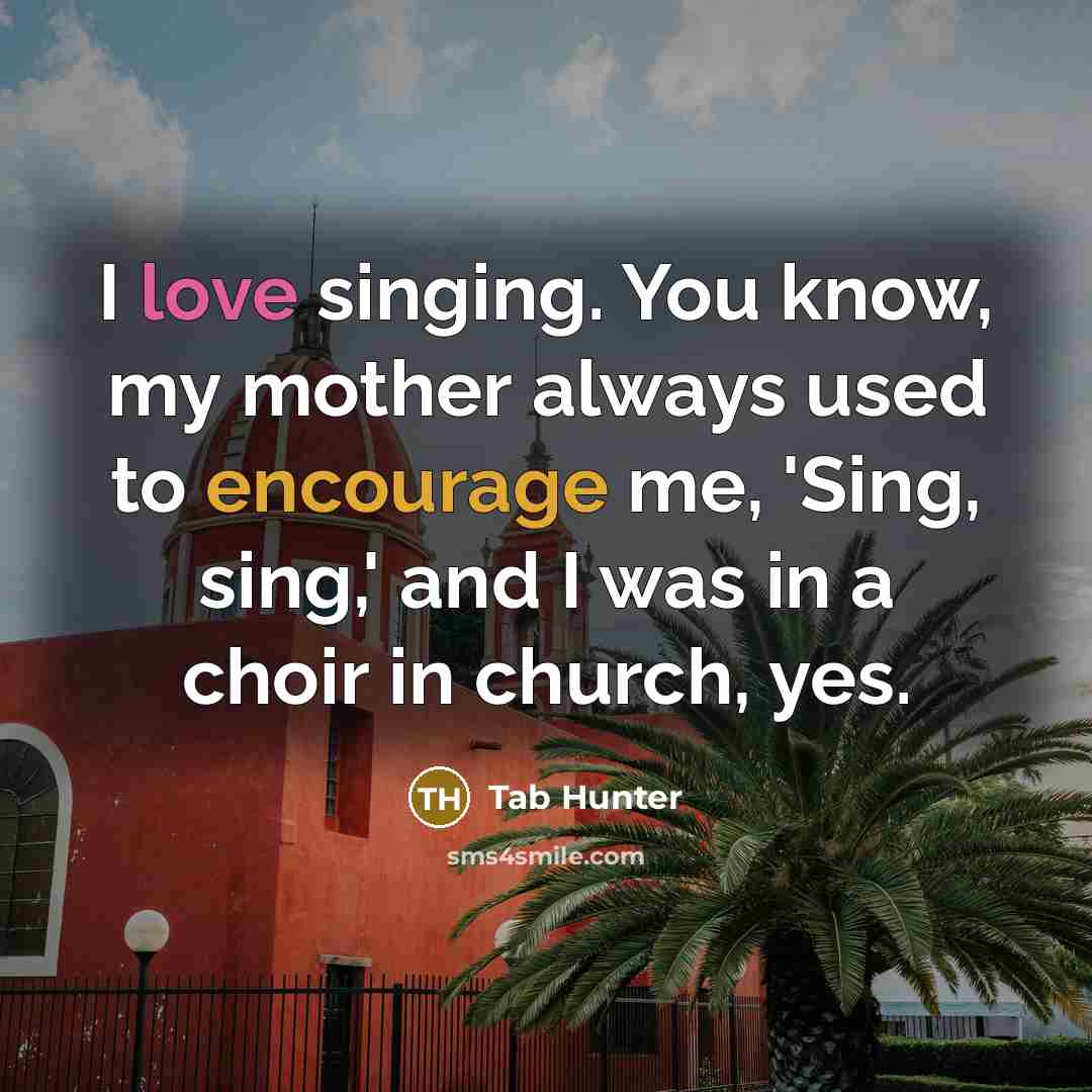 “I love singing. You know, my mother always used to encourage me, 'Sing, sing,' and I was in a choir in church, yes.” quote by Tab Hunter
