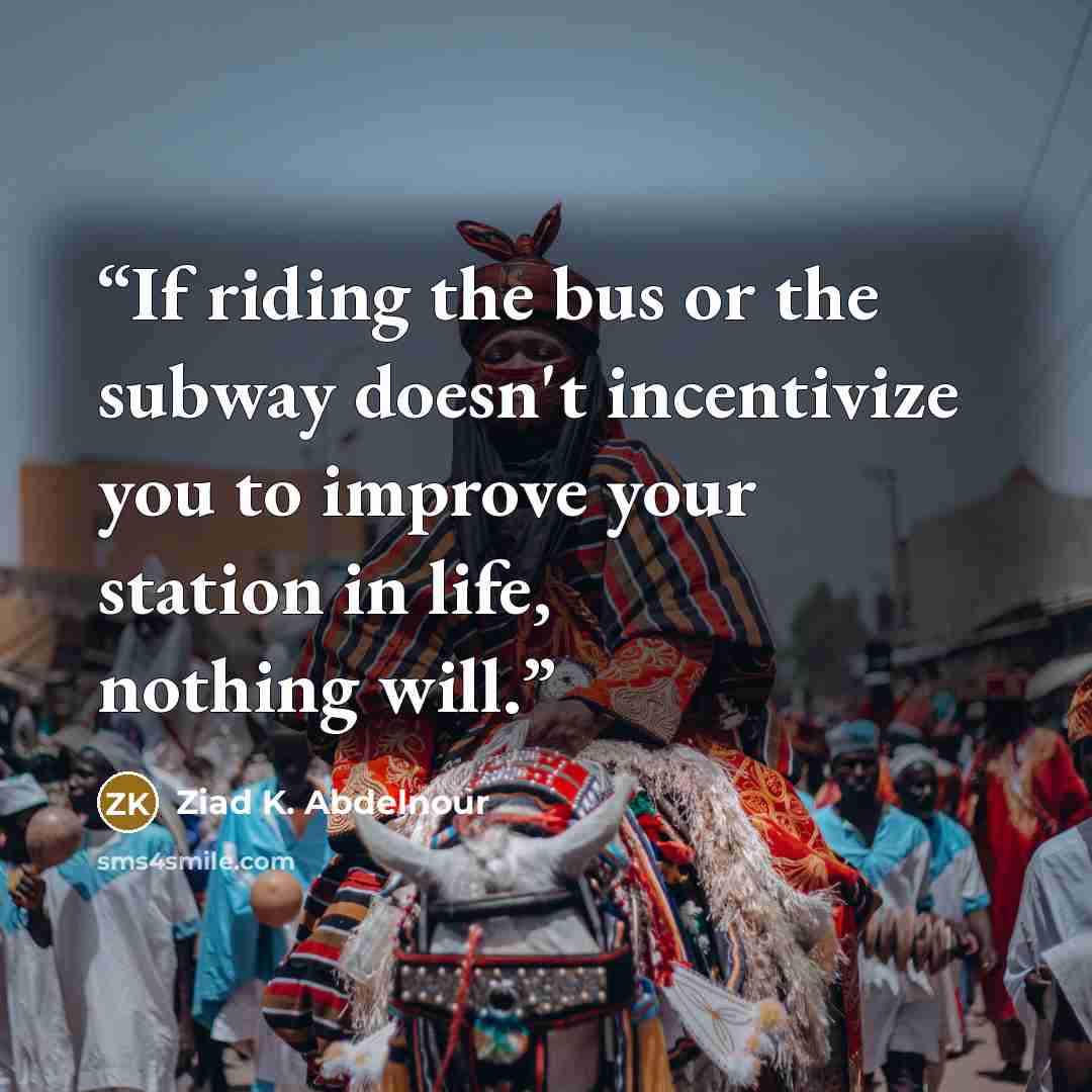 “If riding the bus or the subway doesn't incentivize you to improve your station in life, nothing will.” quote by Ziad K. Abdelnour