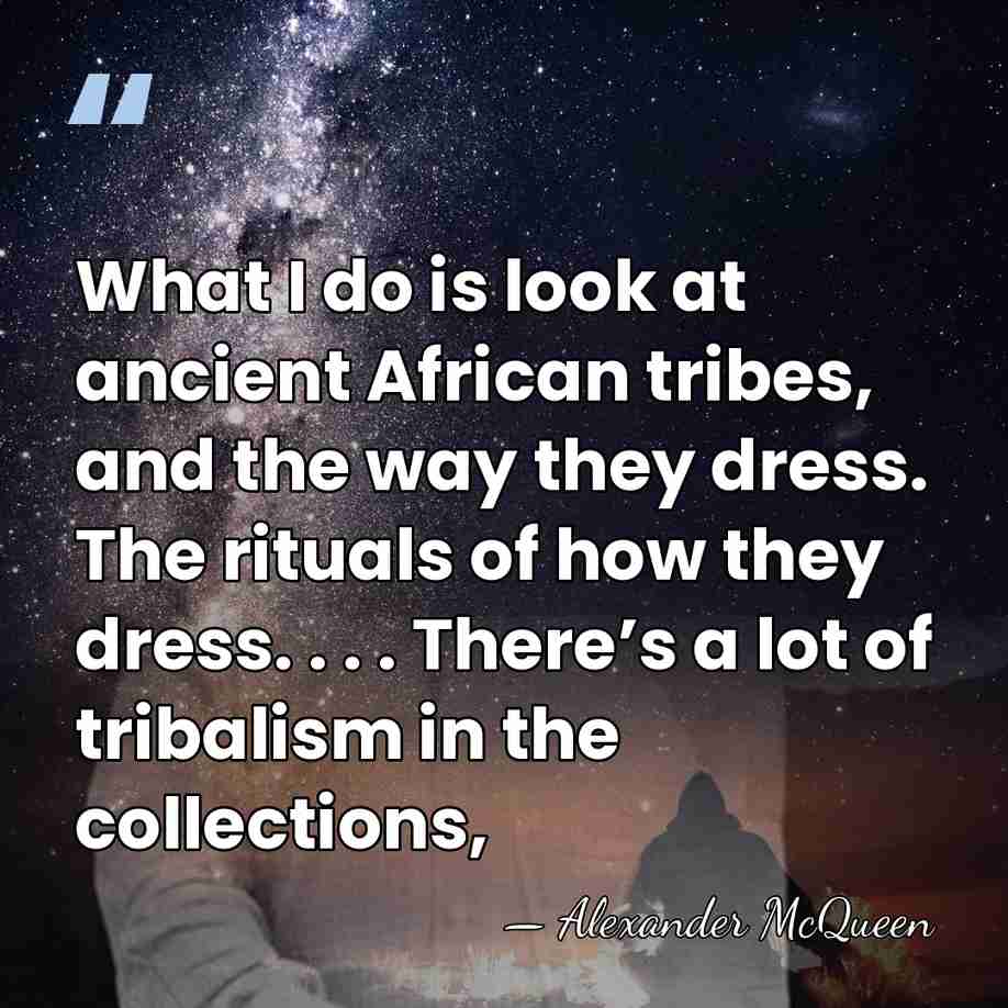 What I do is look at ancient African tribes, and the way&hellip; - Alexander McQueen