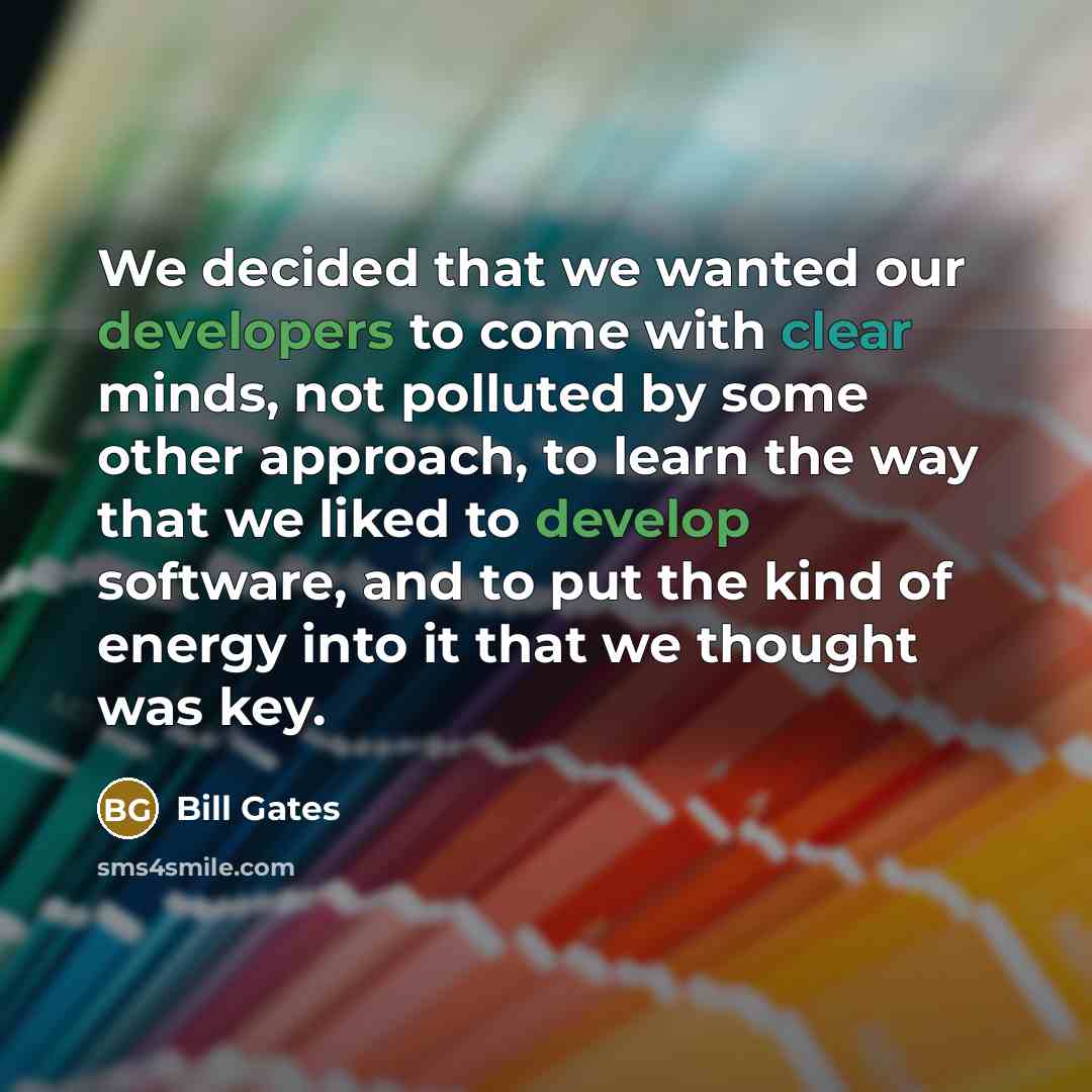 “We decided that we wanted our developers to come with clear minds, not polluted by some other approach, to learn the way that we liked to develop software, and to put the kind of energy into it that we thought was key.” quote by Bill Gates