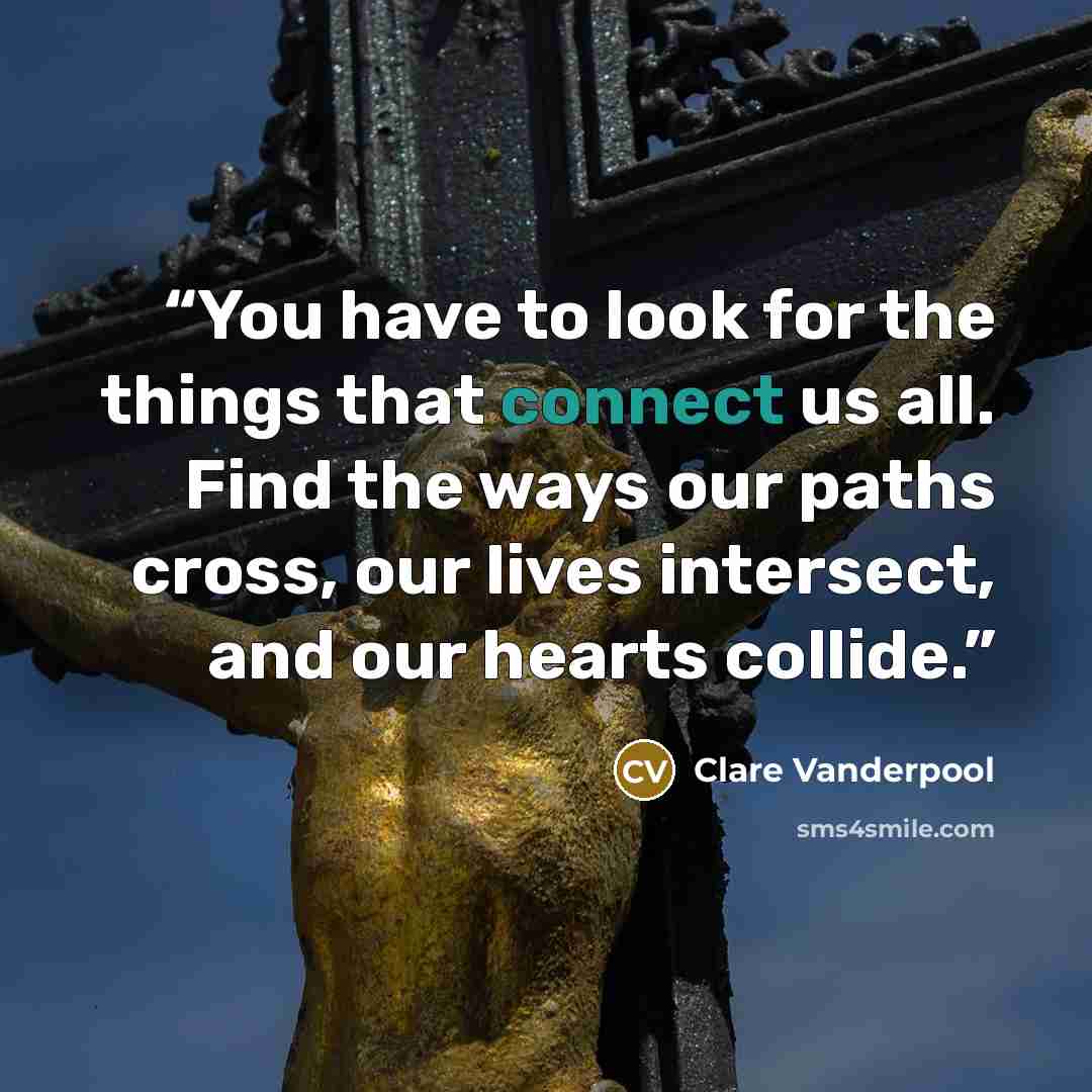 “You have to look for the things that connect us all. Find the ways our paths cross, our lives intersect, and our hearts collide.” quote by Clare Vanderpool