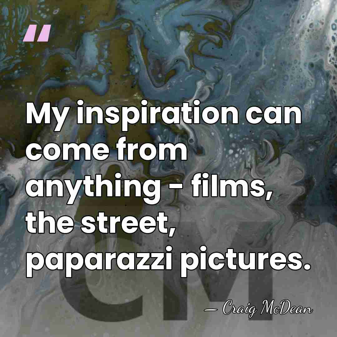 My inspiration can come from anything - films, the street, paparazzi pictures. - Craig McDean