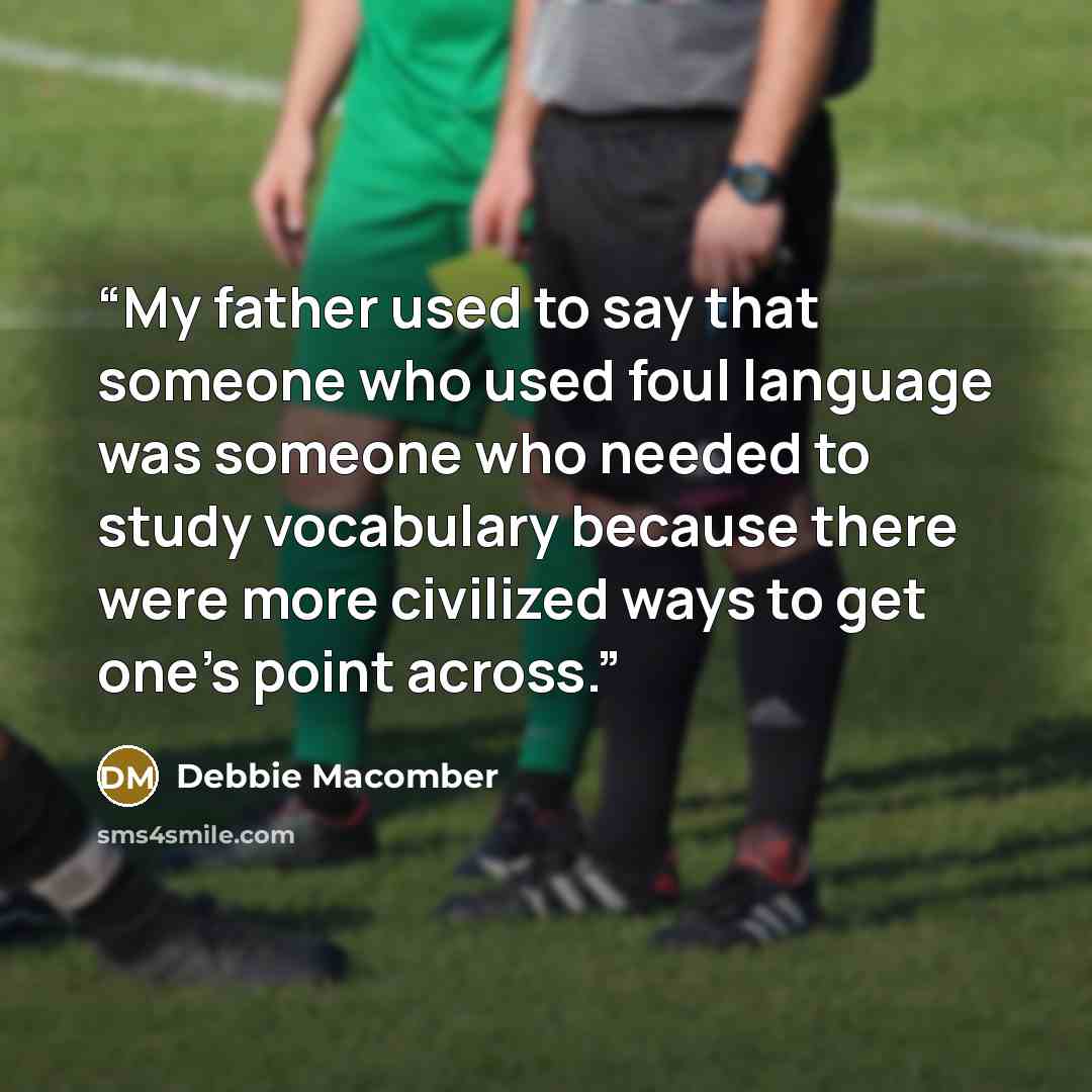“My father used to say that someone who used foul language was someone who needed to study vocabulary because there were more civilized ways to get one’s point across.” quote by Debbie Macomber